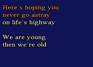 Here's hoping you
never go astray
on life's highway

XVe are young
then weTe old