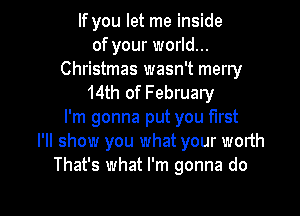 If you let me inside
of your world...
Christmas wasn't merry
14th of February
I'm gonna put you first
I'll show you what your worth
That's what I'm gonna do

g