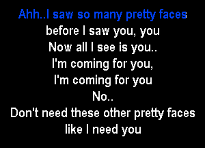 Ahh..l saw so many pretty faces
before I saw you, you
Now all I see is you..
I'm coming for you,
I'm coming for you
No..
Don't need these other pretty faces
like I need you