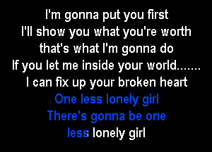 I'm gonna put you first
I'll show you what you're worth
that's what I'm gonna do
If you let me inside your world .......
I can fix up your broken heart
One less lonely girl
There's gonna be one
less lonely girl