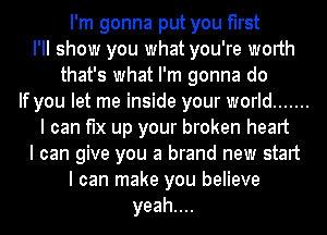 I'm gonna put you first

I'll show you what you're worth
that's what I'm gonna do

If you let me inside your world .......
I can fix up your broken heart

I can give you a brand new start

I can make you believe
yeahuu