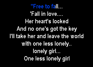 Free to fall...
'FaHinIoveuu

Her heart's locked
And no one's got the key

I'll take her and leave the world
with one less lonely..
lonely girl...

One less lonely girl
