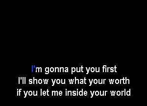 I'm gonna put you first
I'll show you what your worth
if you let me inside your world