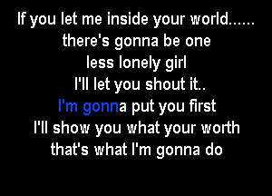 If you let me inside your world ......
there's gonna be one
less lonely girl
I'll let you shout it..
I'm gonna put you first
I'll show you what your worth
that's what I'm gonna do