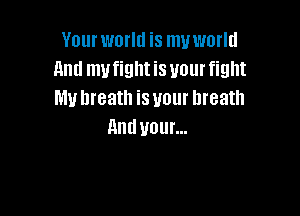 Yourworltl is muworld
And my fight is your fight
My breath is your breath

And U01...
