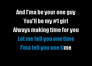 11nd I'ma be your one guy
You'll be mum girl
Always making time for you

letmetelluou onetime
I'matelluou onetime