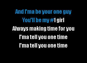 11nd I'ma be your one guy
You'll be mum girl
Always making time for you

I'm t8 1101! one time
I'm t8 UOU one time