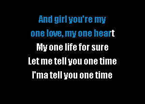 And girl you're my
one love, my one heart
My one life for sure

letmetelluou onetime
I'matellyou onetime