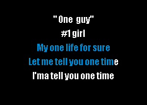 One guy
m girl
My one life for sure

letmetelluou onetime
I'matellyou onetime