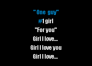 One guy
1mm
Forvou

Girl I love...
Girl I love you
Girl I love...