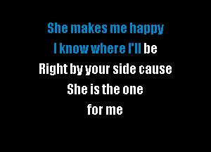 She makes me happy
I knowwhere I'll be
Highthwour side cause

3'18 iS the one
f0! me