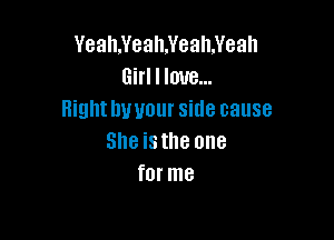 Yeah,Yeah.Yeah.Yeah
Girl I love...
Highthwour side cause

She isthe one
for me