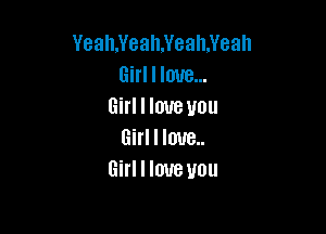 Yeah,Yeah.Yeah.Yeah
Girl I love...
Girl I love you

Girl I Iona.
Girl I love you