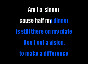 Am I a sinner
cause half my dinner

is still there on my plate

000 I 9018 UiSiOH.
to make a difference