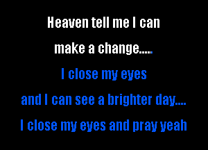 Heaven tell me I can
make a change .....
I close my eyes
and I can see a l1righterdau....

I close mu eyes and may yeah