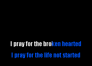 I may for the broken hearted
I may for the life not started