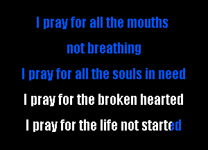 I may f0! all the mouths
not breathing
I may f0! all the SOUIS ill need
I may f0! the broken hearted
I may f0! the life not started