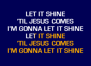 LET IT SHINE
'TIL JESUS COMES
I'M GONNA LET IT SHINE
LET IT SHINE
'TIL JESUS COMES
I'M GONNA LET IT SHINE