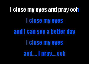 I close mu eyes and may ooh
I close my eyes
and I can see a better day

I close my eyes

am... I nrau....00h