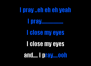 I may ..el1 ah ah yeah

I may ..................
I close my eyes

I close my eyes
am... I nrau....oon