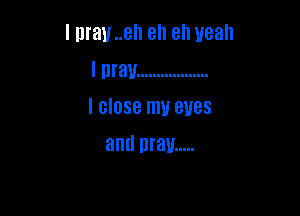 I may ..el1 ah ah yeah

I may ..................
I close my eyes

and may .....