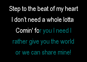 Step to the beat of my heart
I donIt need a whole lotta
Comin' for you I need I
rather give you the world

or we can share mine!