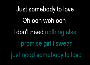 Just somebody to love
Oh ooh woh ooh
I don't need nothing else

I promise girl I swear

Ijust need somebody to love