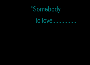 Somebody

tolove ................