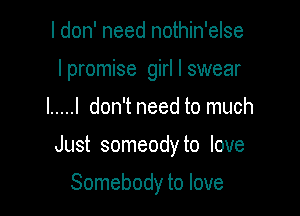 I don' need nothin'else
I promise girl I swear

I ..... I don't need to much

Just someody to love

Somebody to love