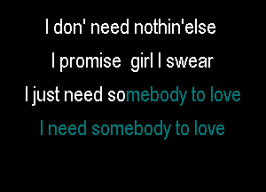 I don' need nothin'else
I promise girl I swear

Ijust need somebody to love

lneed somebody to love