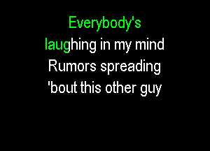 Everybody's
laughing in my mind
Rumors spreading

'bout this other guy