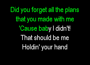 Did you forget all the plans
that you made with me
'Cause baby I didn't!

That should be me
Holdin' your hand