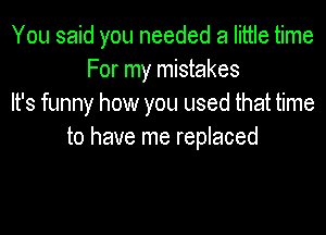 You said you needed a little time
For my mistakes
It's funny how you used that time

to have me replaced