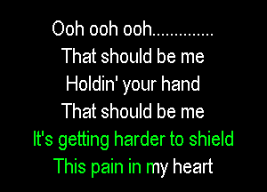 Ooh ooh ooh ..............
That should be me
Holdin' your hand

That should be me
It's getting harder to shield
This pain in my heart