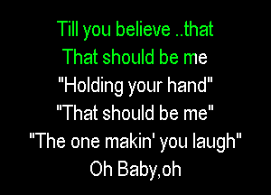 Till you believe ..that
That should be me
Holding your hand

That should be me
The one makin' you laugh
Oh Baby,oh