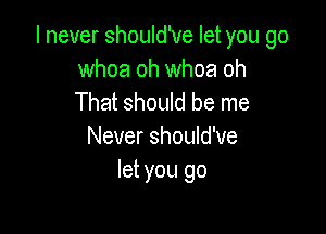 I never should've let you go

whoa oh whoa oh
That should be me

Never should've
let you go