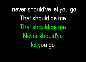 I never should've let you go
That should be me
That should be me

Never should've
let you go