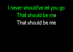 I never should've let you go
That should be me
That should be me