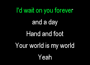 I'd wait on you forever
and a day
Hand and foot

Your world is my world
Yeah