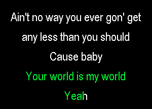 Ain't no way you ever gon' get
any less than you should

Cause baby

Your world is my world
Yeah