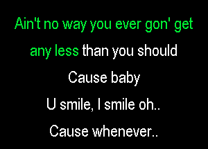 Ain't no way you ever gon' get

any less than you should
Cause baby

U smile. I smile oh..

Cause wheneven