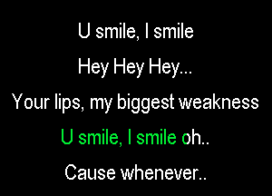 U smile, I smile

Hey Hey Hey...

Your lips, my biggest weakness

U smile. I smile oh..

Cause wheneven