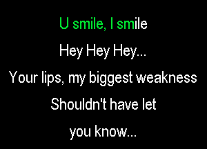 U smile, I smile

Hey Hey Hey...

Your lips, my biggest weakness
Shouldn't have let

you know...