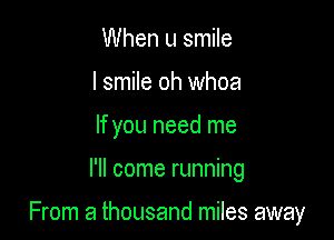 When u smile
I smile oh whoa
If you need me

I'll come running

From a thousand miles away