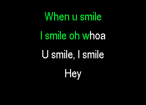 When u smile
I smile oh whoa

U smile, I smile

Hey