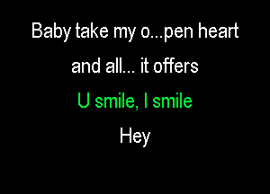 Baby take my o...pen heart

and all... it offers
U smile, I smile

Hey