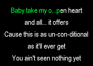 Baby take my o...pen heart
and all... it offers
Cause this is as un-con-ditional

as it'll ever get

You ain't seen nothing yet