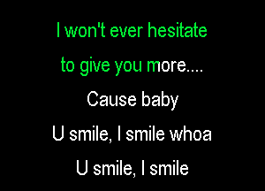 I won't ever hesitate

to give you more....

Cause baby

U smile, I smile whoa

U smile, I smile