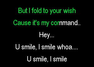 But I fold to your wish

Cause it's my command.

Hey...

U smile, I smile whoa...

U smile, I smile