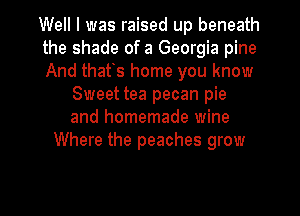 Well I was raised up beneath
the shade of a Georgia pine
And thafs home you know
Sweet tea pecan pie
and homemade wine
Where the peaches grow